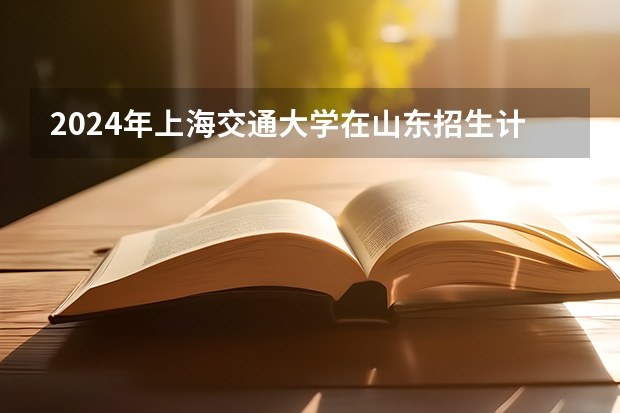 2024年上海交通大学在山东招生计划介绍