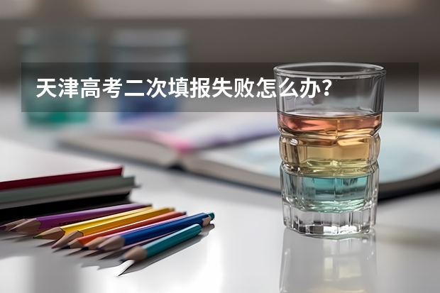 天津高考二次填报失败怎么办？