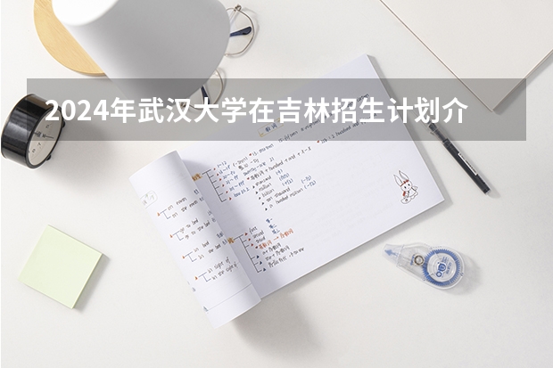 2024年武汉大学在吉林招生计划介绍