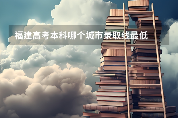 福建高考本科哪个城市录取线最低
