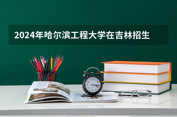 2024年哈尔滨工程大学在吉林招生计划介绍