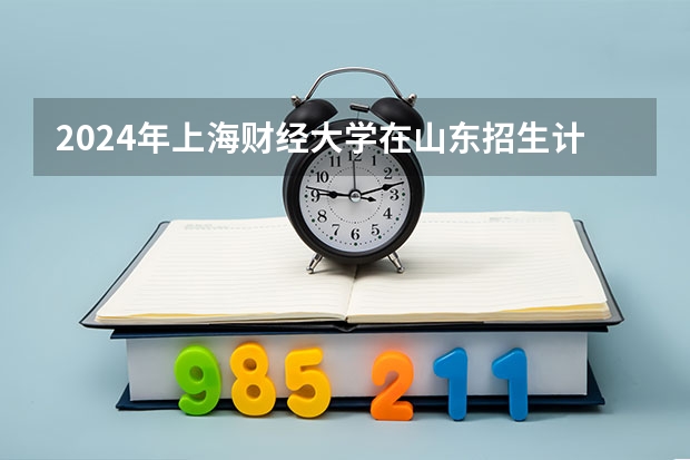 2024年上海财经大学在山东招生计划介绍
