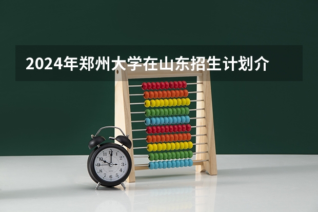 2024年郑州大学在山东招生计划介绍