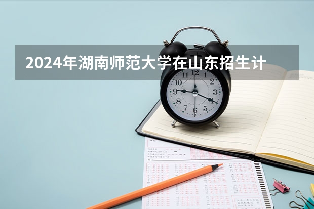 2024年湖南师范大学在山东招生计划介绍