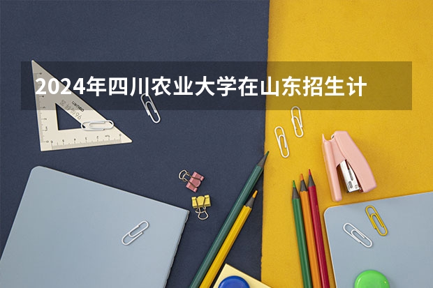 2024年四川农业大学在山东招生计划介绍
