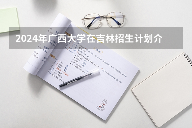 2024年广西大学在吉林招生计划介绍