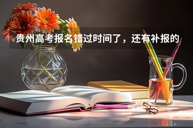 贵州高考报名错过时间了，还有补报的机会吗？