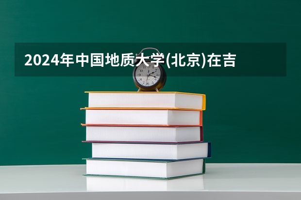 2024年中国地质大学(北京)在吉林招生计划介绍