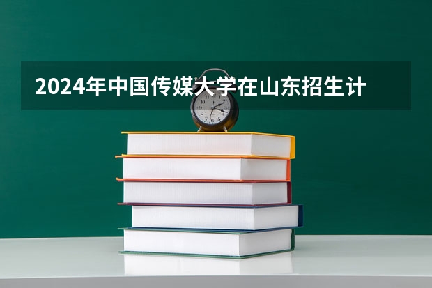 2024年中国传媒大学在山东招生计划介绍