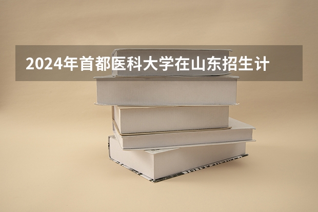 2024年首都医科大学在山东招生计划介绍