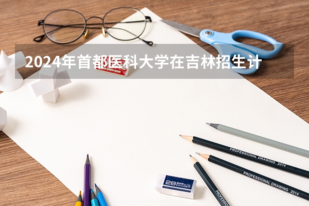 2024年首都医科大学在吉林招生计划介绍