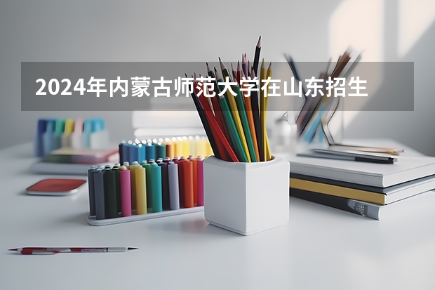 2024年内蒙古师范大学在山东招生计划介绍