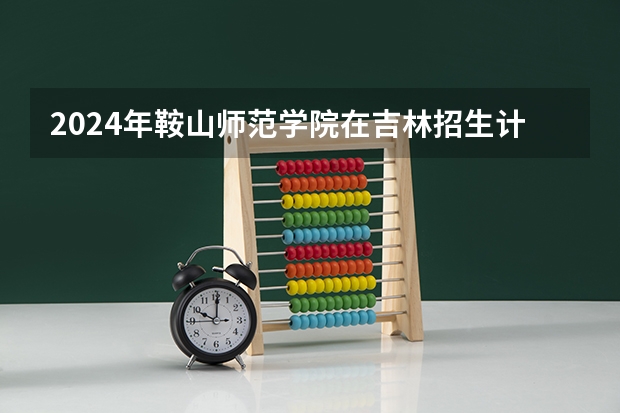 2024年鞍山师范学院在吉林招生计划介绍