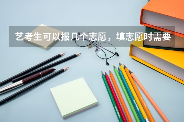 艺考生可以报几个志愿，填志愿时需要注意什么？