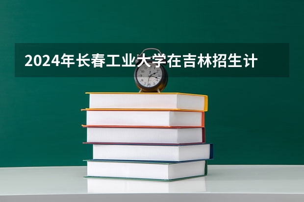 2024年长春工业大学在吉林招生计划介绍