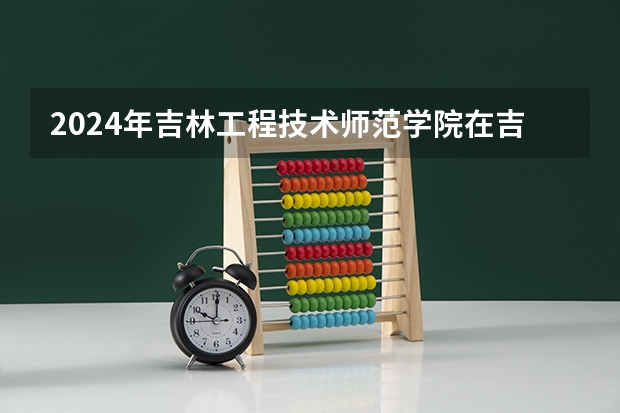 2024年吉林工程技术师范学院在吉林招生计划介绍