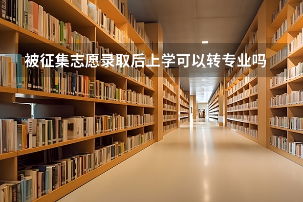 被征集志愿录取后上学可以转专业吗
