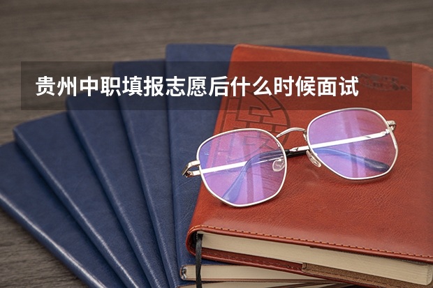 贵州中职填报志愿后什么时候面试