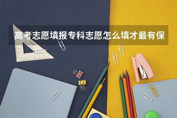 高考志愿填报专科志愿怎么填才最有保障？