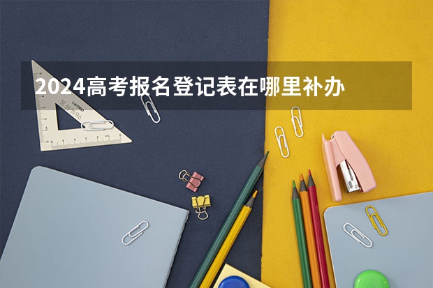 2024高考报名登记表在哪里补办