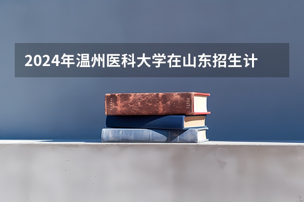 2024年温州医科大学在山东招生计划介绍
