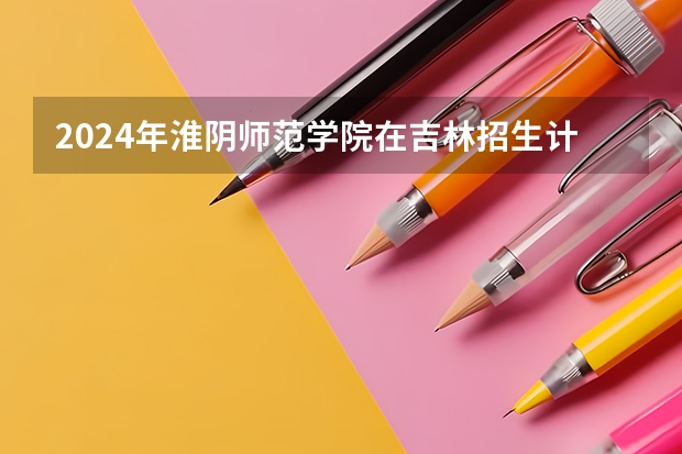 2024年淮阴师范学院在吉林招生计划介绍