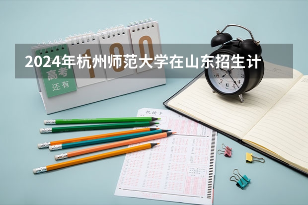 2024年杭州师范大学在山东招生计划介绍