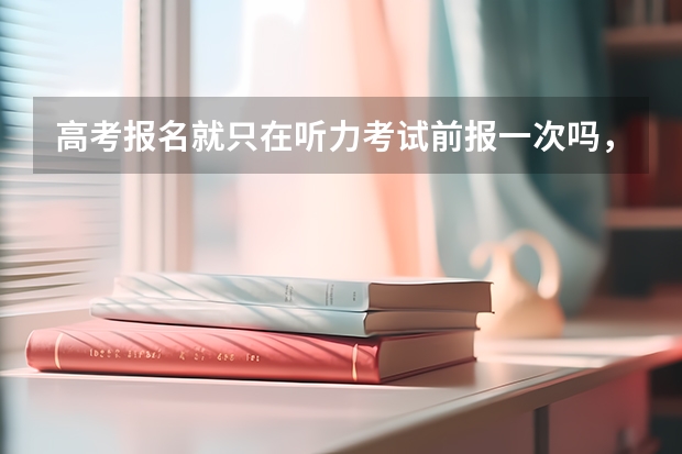 高考报名就只在听力考试前报一次吗，六月高考前还会再重新报名吗
