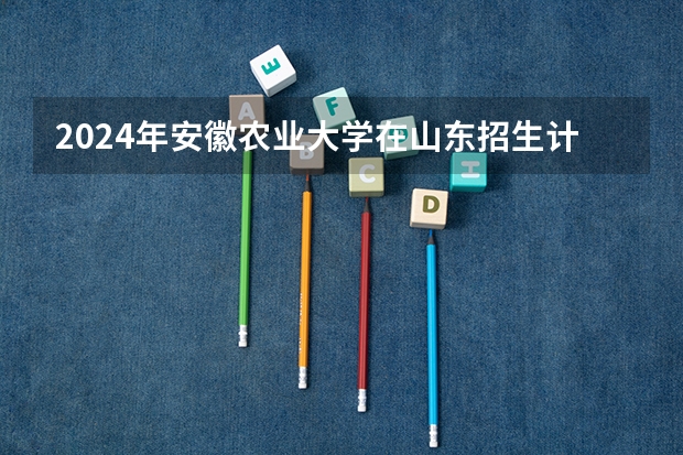 2024年安徽农业大学在山东招生计划介绍