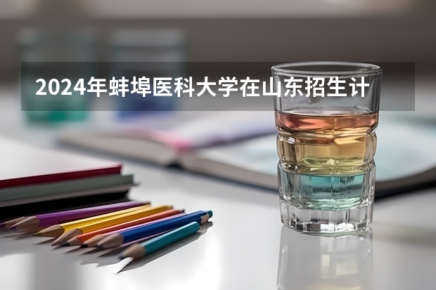 2024年蚌埠医科大学在山东招生计划介绍