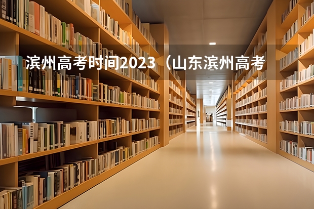 滨州高考时间2023（山东滨州高考时间2023年）