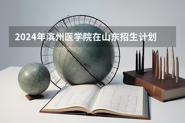 2024年滨州医学院在山东招生计划介绍