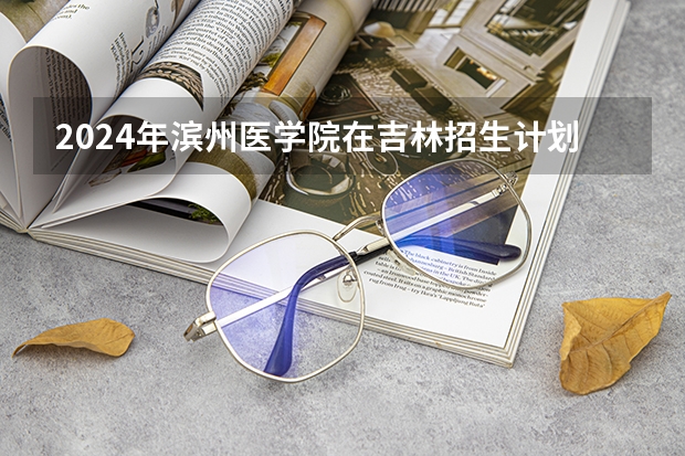 2024年滨州医学院在吉林招生计划介绍