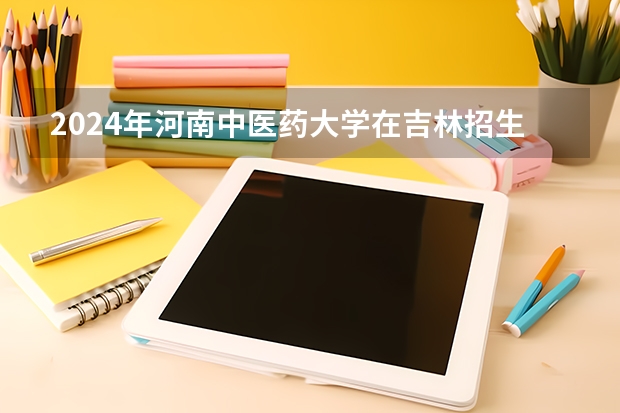2024年河南中医药大学在吉林招生计划介绍