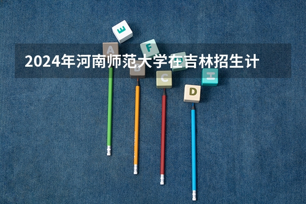 2024年河南师范大学在吉林招生计划介绍
