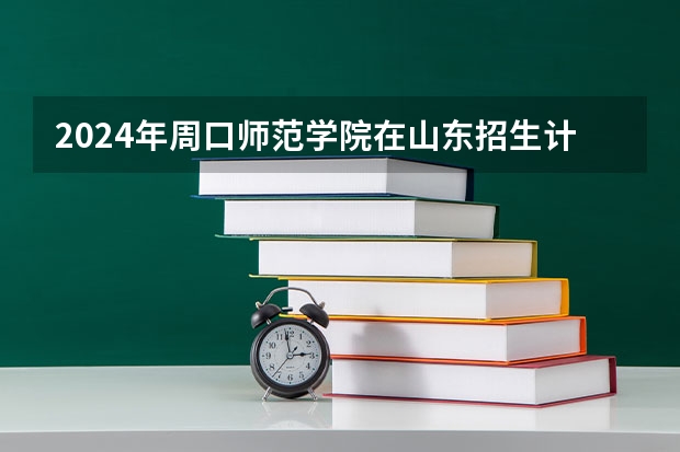 2024年周口师范学院在山东招生计划介绍