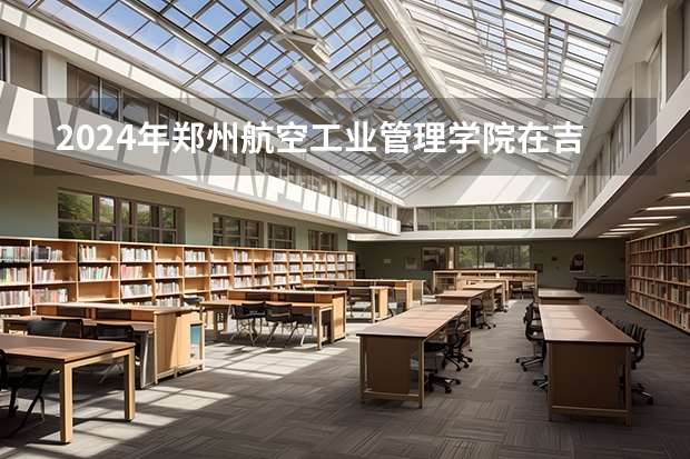 2024年郑州航空工业管理学院在吉林招生计划介绍