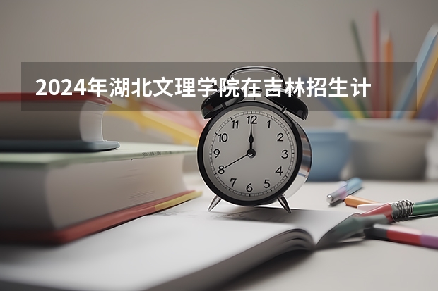 2024年湖北文理学院在吉林招生计划介绍