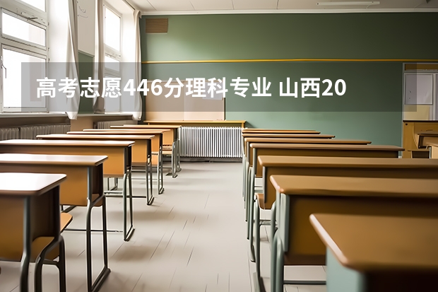 高考志愿446分理科专业 山西2024年高考二本录取分数线 理科：418 文科：446