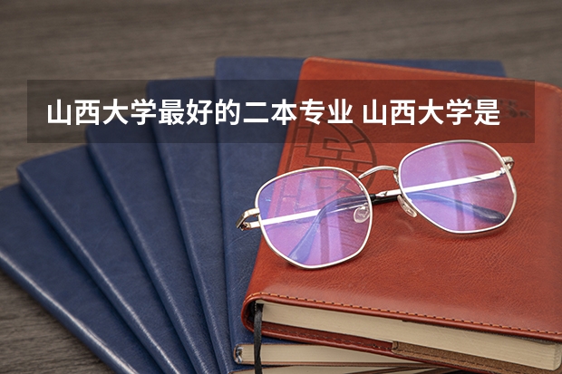 山西大学最好的二本专业 山西大学是一本还是二本