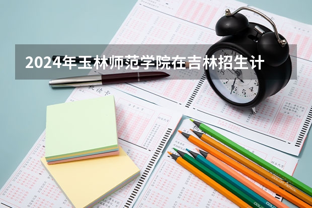 2024年玉林师范学院在吉林招生计划介绍