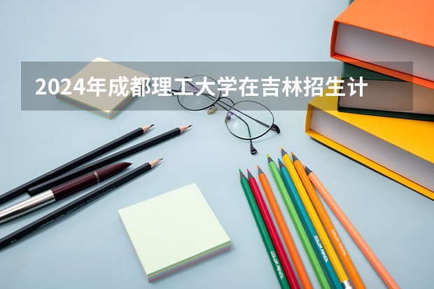 2024年成都理工大学在吉林招生计划介绍