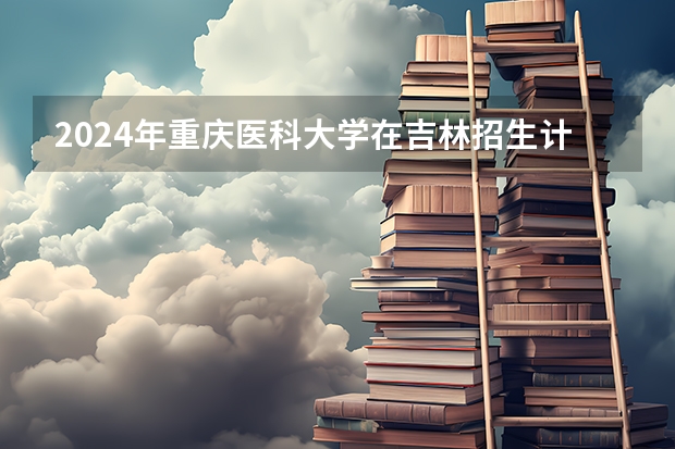 2024年重庆医科大学在吉林招生计划介绍
