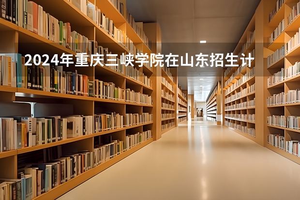 2024年重庆三峡学院在山东招生计划介绍