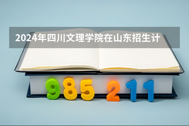 2024年四川文理学院在山东招生计划介绍