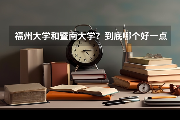 福州大学和暨南大学？到底哪个好一点？综合实力来说！求求你们帮我解决烦恼。我好纠结