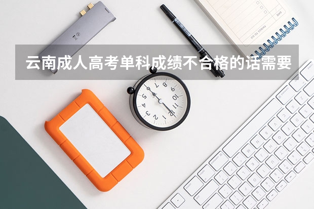 云南成人高考单科成绩不合格的话需要补考吗？