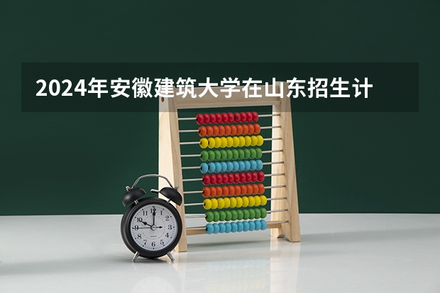 2024年安徽建筑大学在山东招生计划介绍