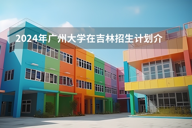 2024年广州大学在吉林招生计划介绍