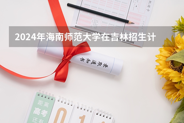 2024年海南师范大学在吉林招生计划介绍